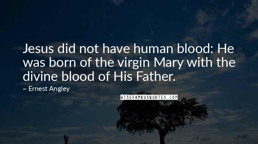 Ernest Angley Quotes: Jesus did not have human blood: He was born of the virgin Mary with the divine blood of His Father.