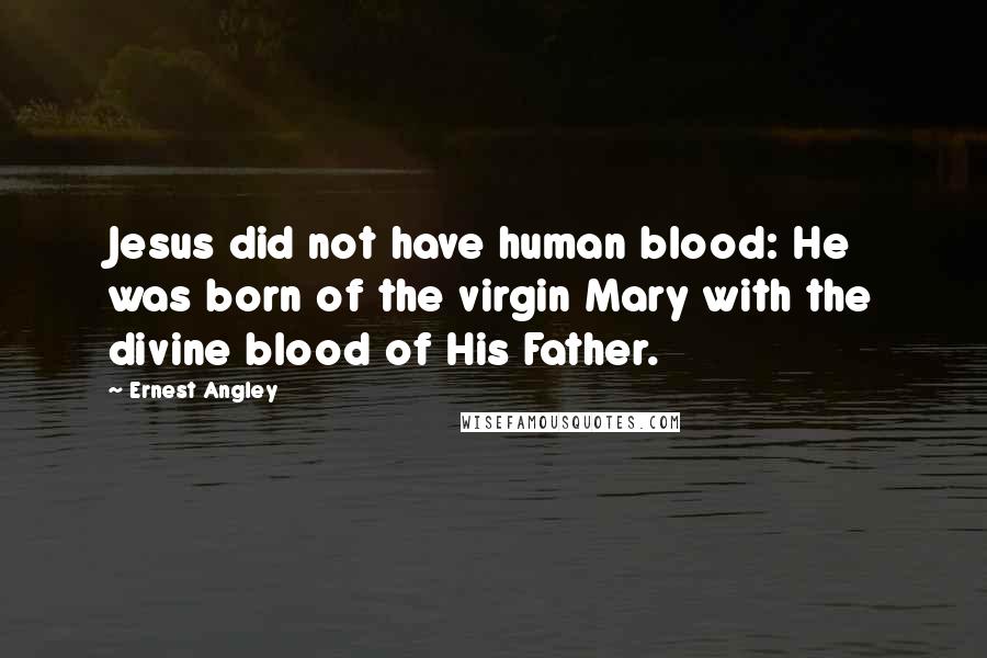 Ernest Angley Quotes: Jesus did not have human blood: He was born of the virgin Mary with the divine blood of His Father.