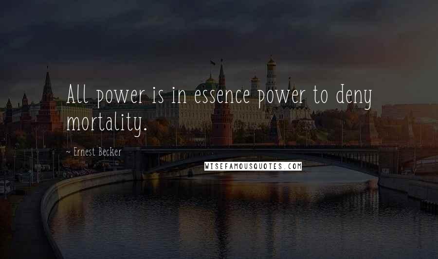 Ernest Becker Quotes: All power is in essence power to deny mortality.