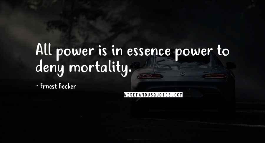 Ernest Becker Quotes: All power is in essence power to deny mortality.
