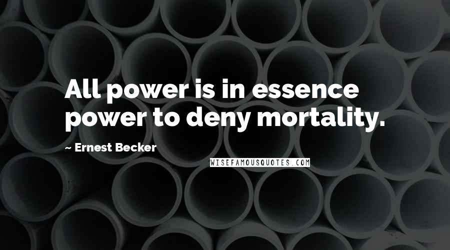 Ernest Becker Quotes: All power is in essence power to deny mortality.