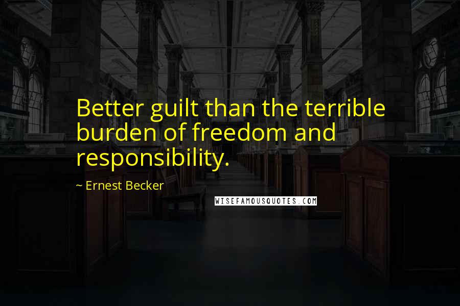 Ernest Becker Quotes: Better guilt than the terrible burden of freedom and responsibility.
