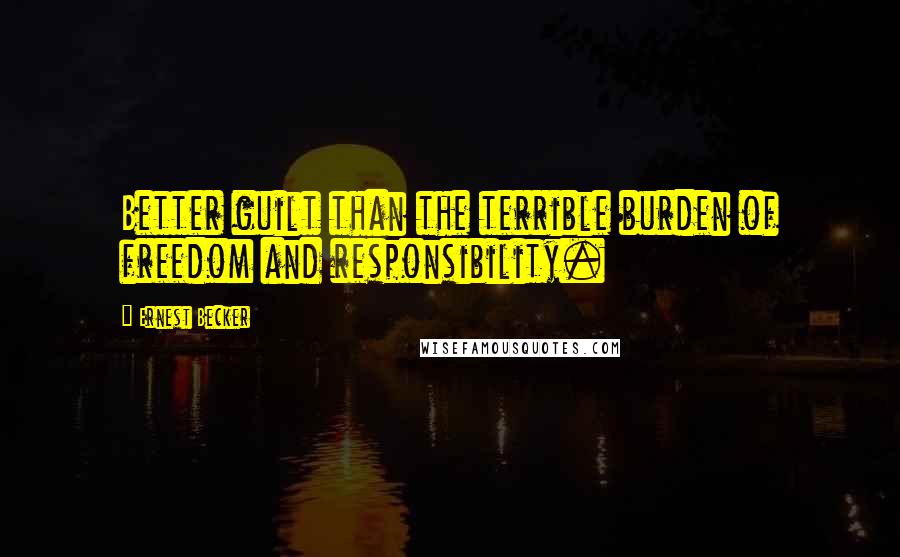 Ernest Becker Quotes: Better guilt than the terrible burden of freedom and responsibility.