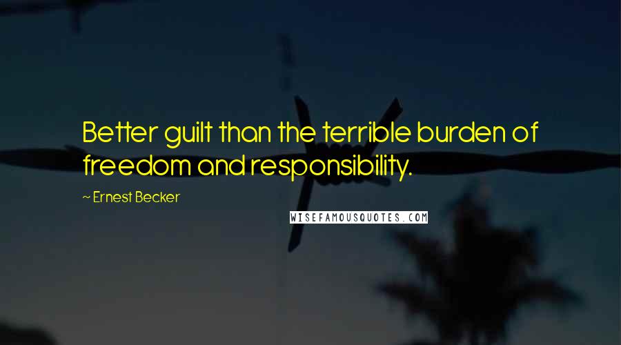 Ernest Becker Quotes: Better guilt than the terrible burden of freedom and responsibility.