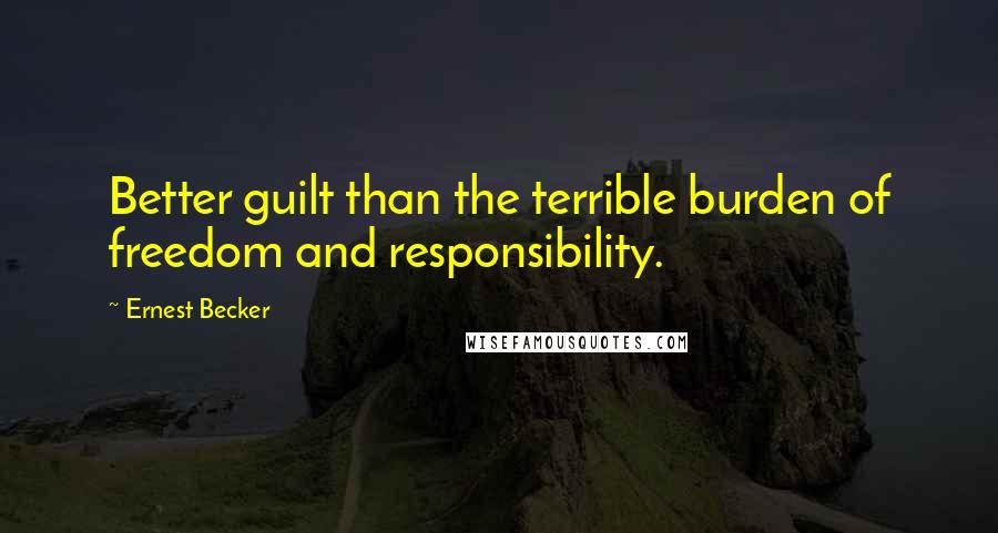 Ernest Becker Quotes: Better guilt than the terrible burden of freedom and responsibility.