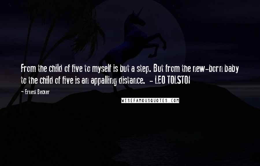Ernest Becker Quotes: From the child of five to myself is but a step. But from the new-born baby to the child of five is an appalling distance. - LEO TOLSTOI