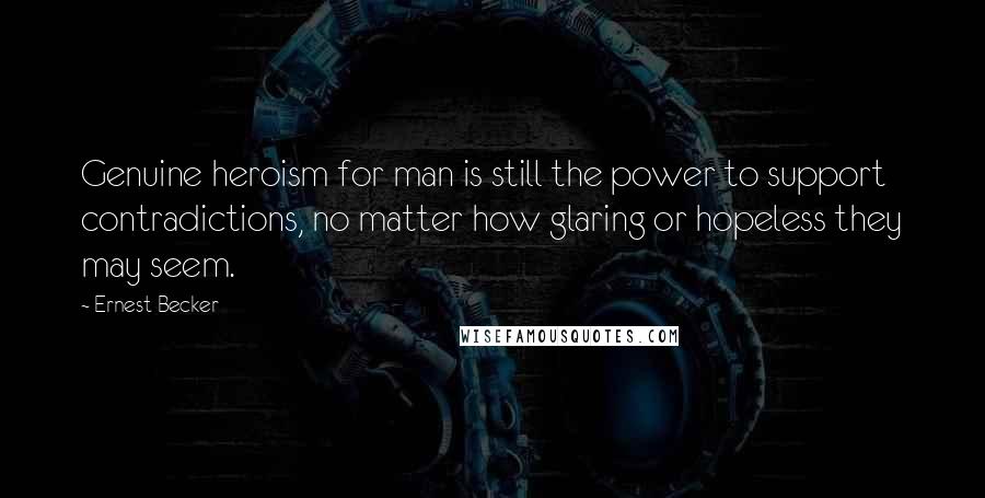Ernest Becker Quotes: Genuine heroism for man is still the power to support contradictions, no matter how glaring or hopeless they may seem.