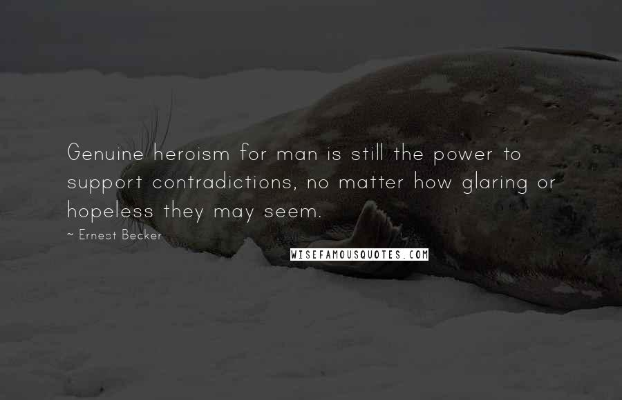 Ernest Becker Quotes: Genuine heroism for man is still the power to support contradictions, no matter how glaring or hopeless they may seem.