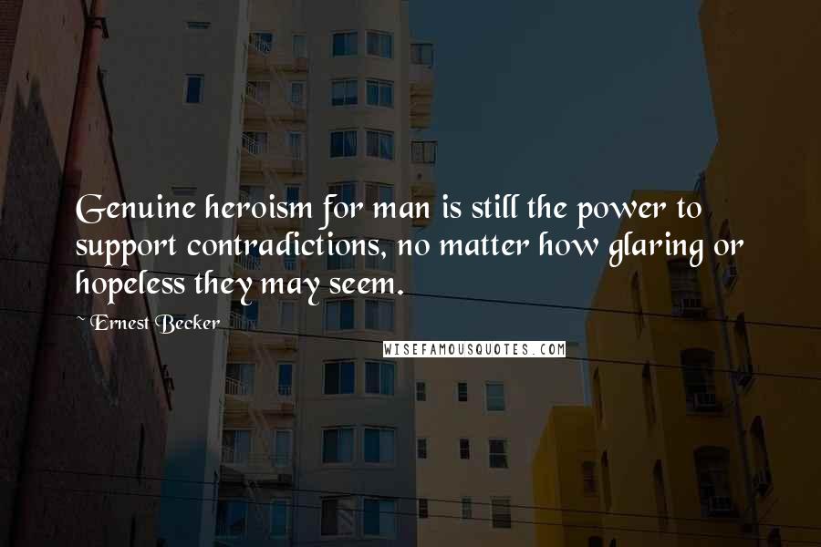 Ernest Becker Quotes: Genuine heroism for man is still the power to support contradictions, no matter how glaring or hopeless they may seem.