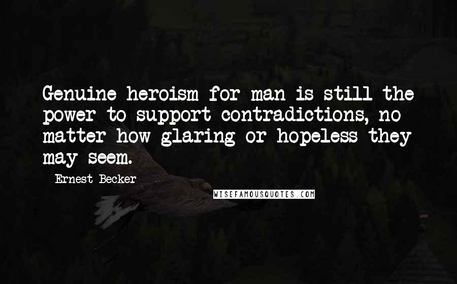 Ernest Becker Quotes: Genuine heroism for man is still the power to support contradictions, no matter how glaring or hopeless they may seem.