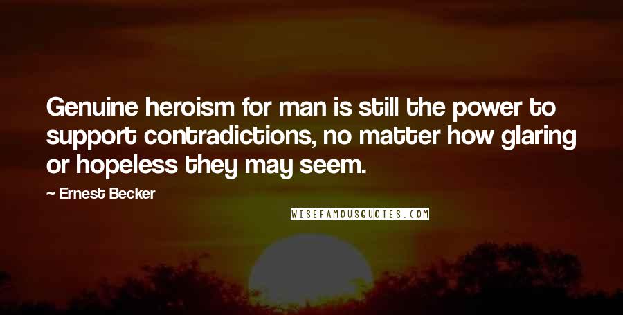 Ernest Becker Quotes: Genuine heroism for man is still the power to support contradictions, no matter how glaring or hopeless they may seem.