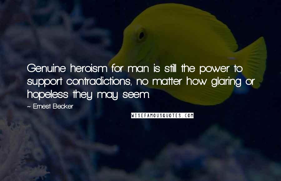 Ernest Becker Quotes: Genuine heroism for man is still the power to support contradictions, no matter how glaring or hopeless they may seem.