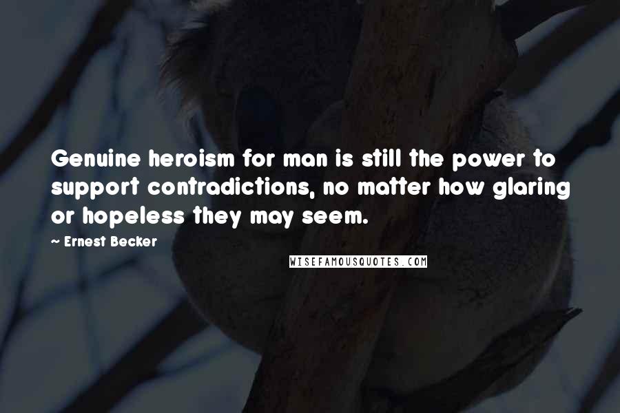 Ernest Becker Quotes: Genuine heroism for man is still the power to support contradictions, no matter how glaring or hopeless they may seem.