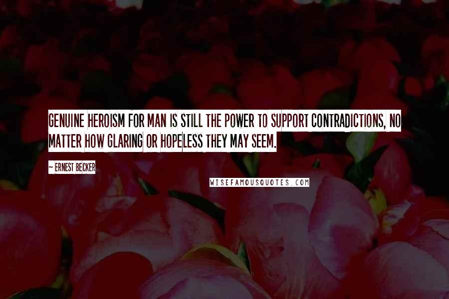 Ernest Becker Quotes: Genuine heroism for man is still the power to support contradictions, no matter how glaring or hopeless they may seem.