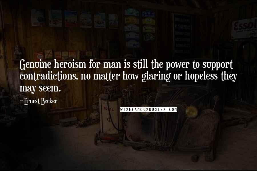 Ernest Becker Quotes: Genuine heroism for man is still the power to support contradictions, no matter how glaring or hopeless they may seem.
