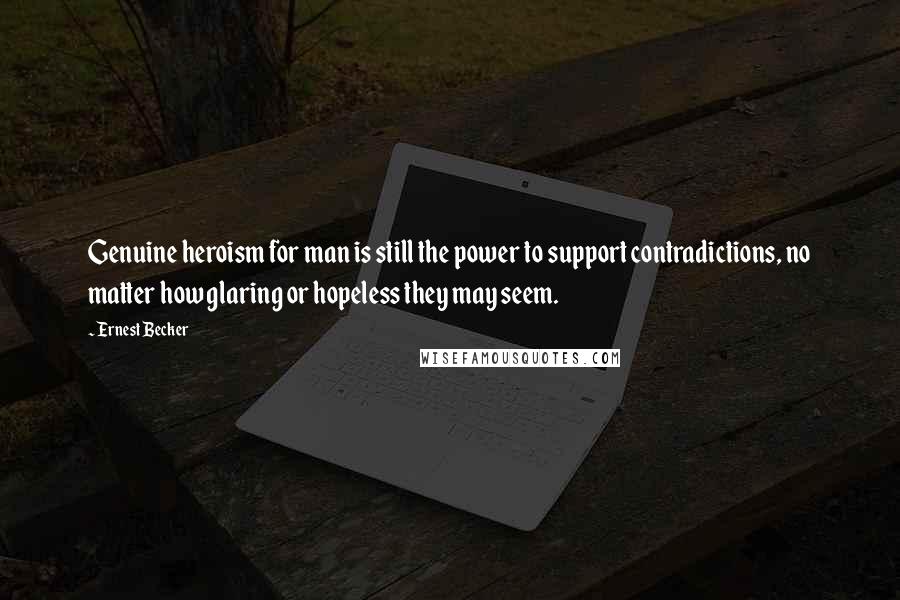 Ernest Becker Quotes: Genuine heroism for man is still the power to support contradictions, no matter how glaring or hopeless they may seem.