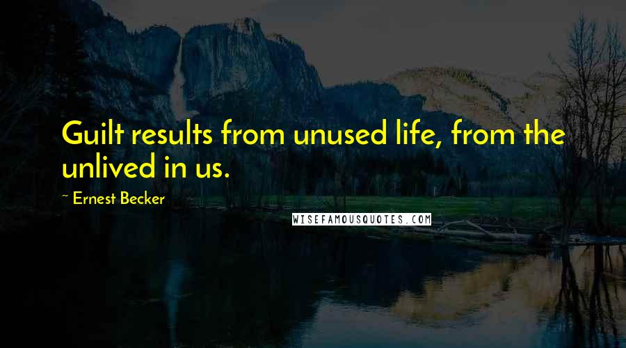 Ernest Becker Quotes: Guilt results from unused life, from the unlived in us.