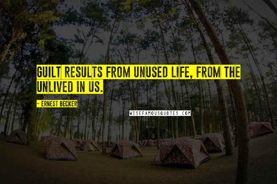 Ernest Becker Quotes: Guilt results from unused life, from the unlived in us.
