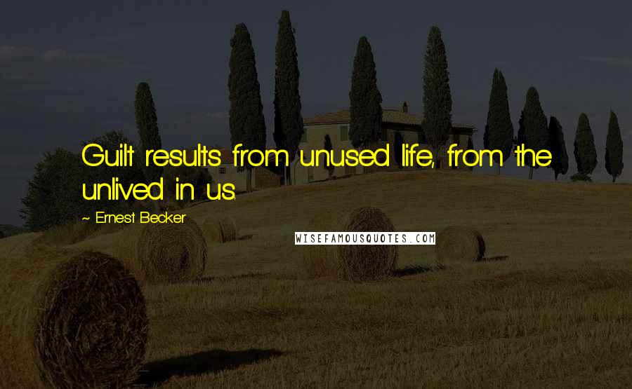 Ernest Becker Quotes: Guilt results from unused life, from the unlived in us.