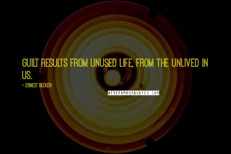 Ernest Becker Quotes: Guilt results from unused life, from the unlived in us.