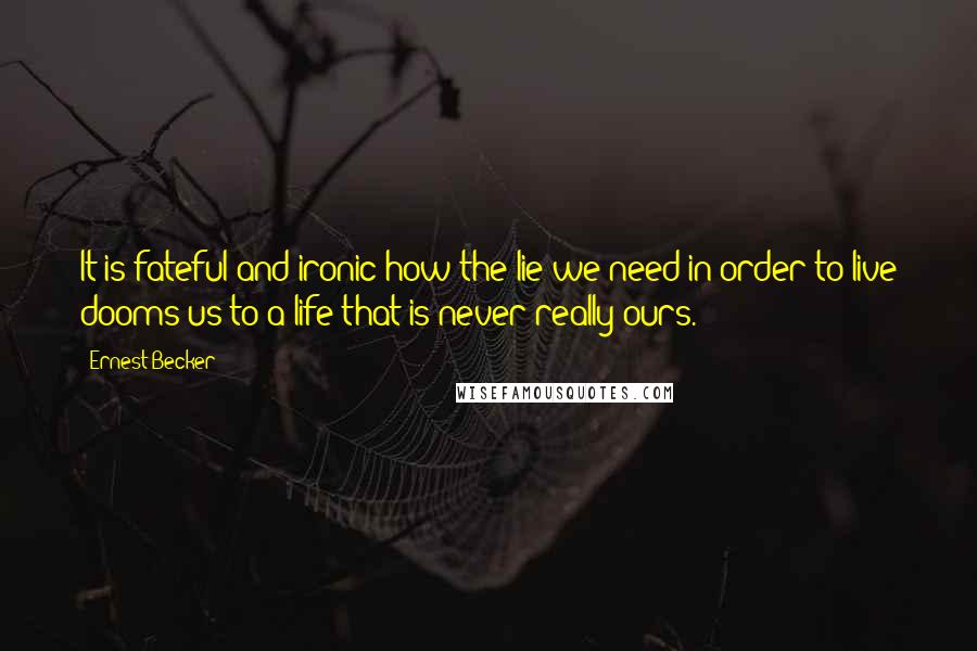 Ernest Becker Quotes: It is fateful and ironic how the lie we need in order to live dooms us to a life that is never really ours.