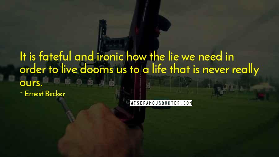 Ernest Becker Quotes: It is fateful and ironic how the lie we need in order to live dooms us to a life that is never really ours.