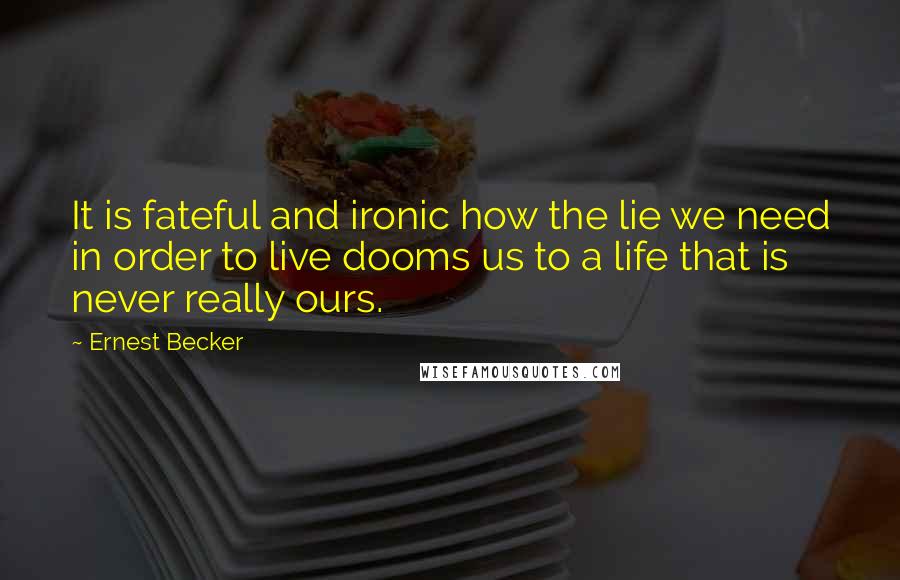 Ernest Becker Quotes: It is fateful and ironic how the lie we need in order to live dooms us to a life that is never really ours.