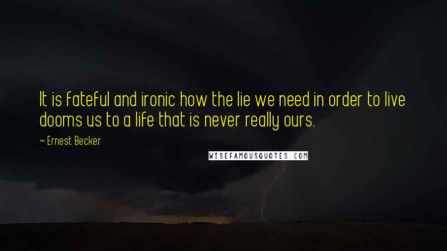 Ernest Becker Quotes: It is fateful and ironic how the lie we need in order to live dooms us to a life that is never really ours.