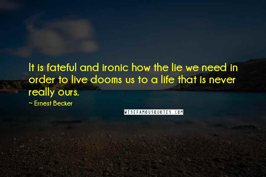 Ernest Becker Quotes: It is fateful and ironic how the lie we need in order to live dooms us to a life that is never really ours.