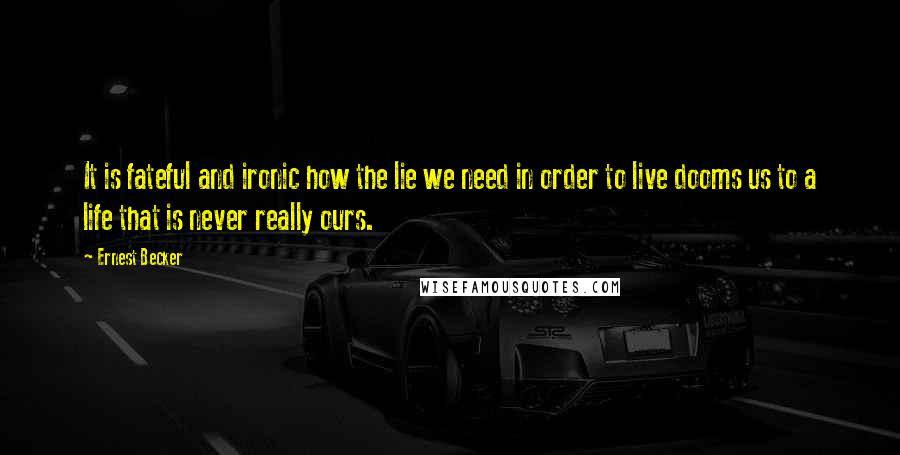 Ernest Becker Quotes: It is fateful and ironic how the lie we need in order to live dooms us to a life that is never really ours.