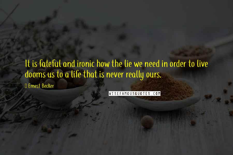 Ernest Becker Quotes: It is fateful and ironic how the lie we need in order to live dooms us to a life that is never really ours.