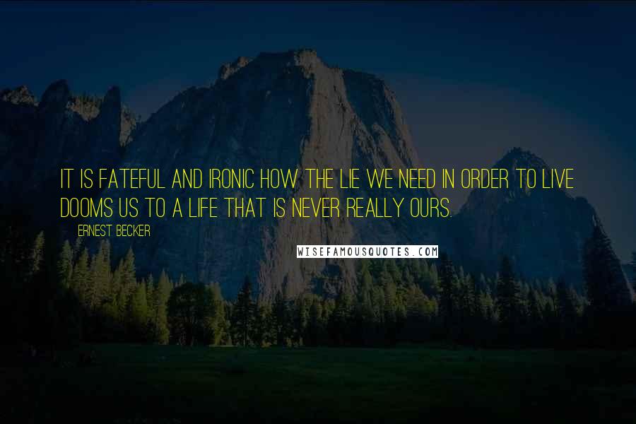 Ernest Becker Quotes: It is fateful and ironic how the lie we need in order to live dooms us to a life that is never really ours.