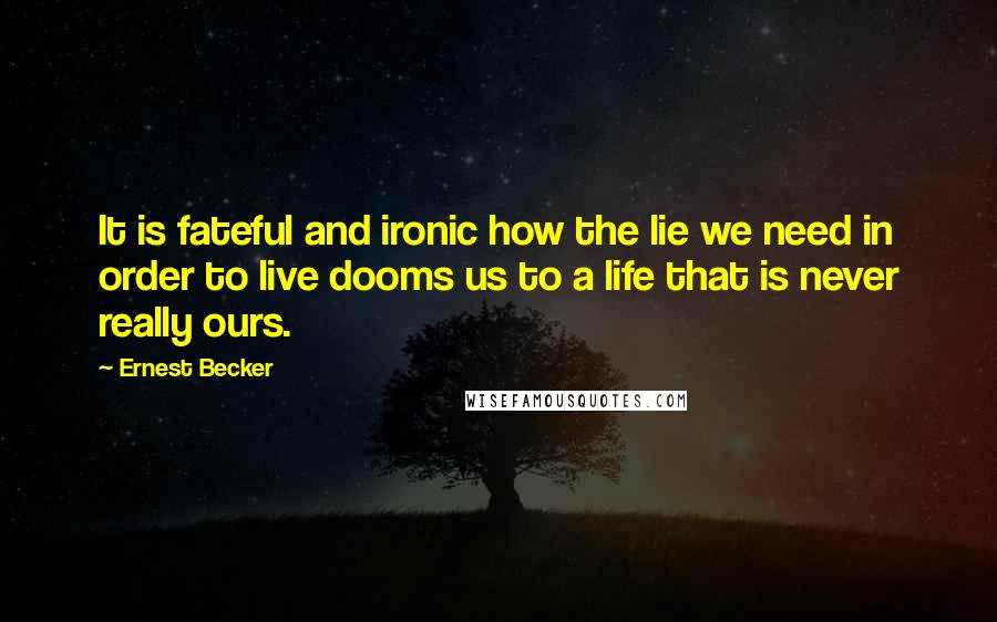 Ernest Becker Quotes: It is fateful and ironic how the lie we need in order to live dooms us to a life that is never really ours.