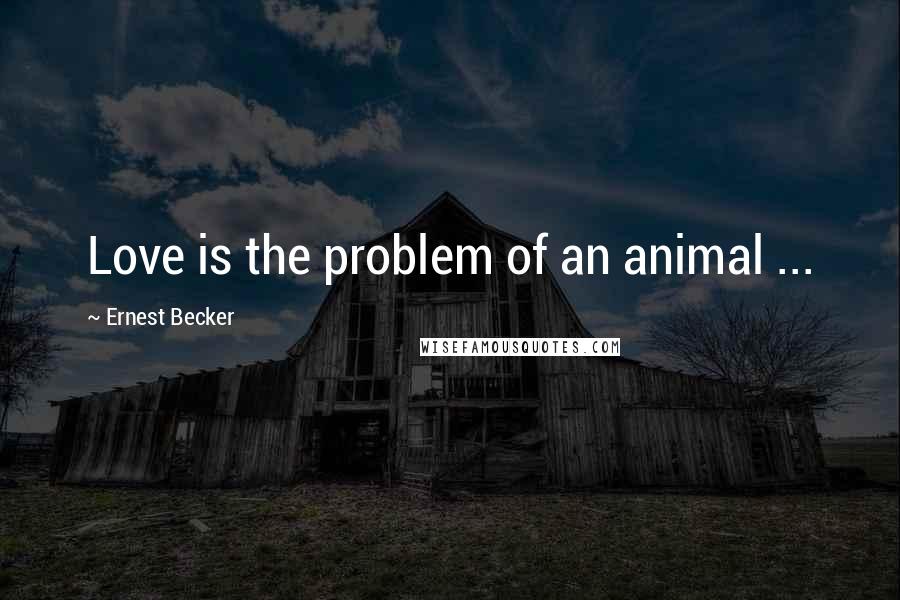 Ernest Becker Quotes: Love is the problem of an animal ...