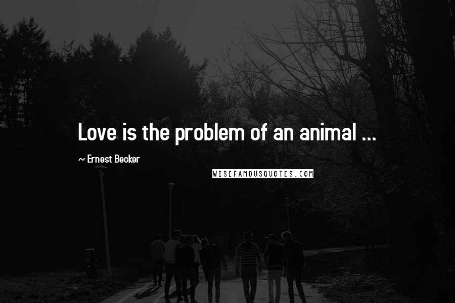 Ernest Becker Quotes: Love is the problem of an animal ...