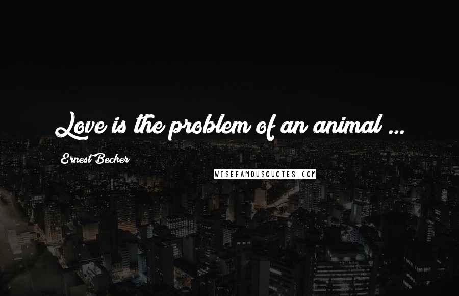 Ernest Becker Quotes: Love is the problem of an animal ...