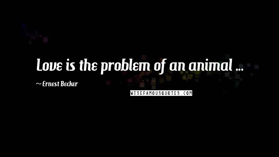 Ernest Becker Quotes: Love is the problem of an animal ...