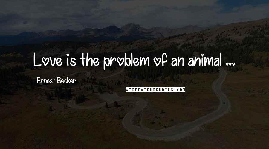 Ernest Becker Quotes: Love is the problem of an animal ...