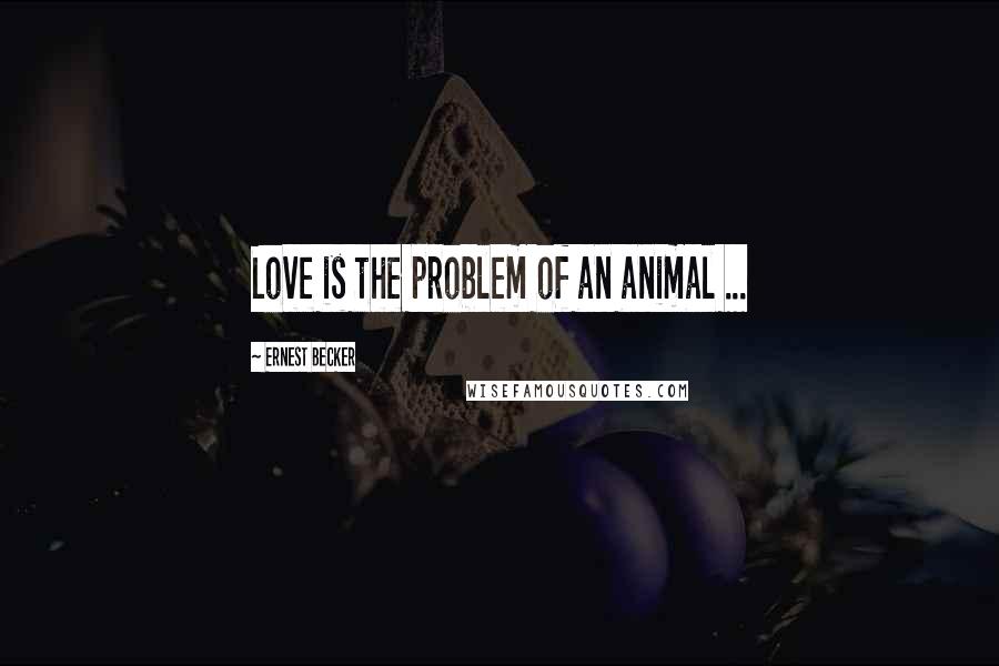 Ernest Becker Quotes: Love is the problem of an animal ...