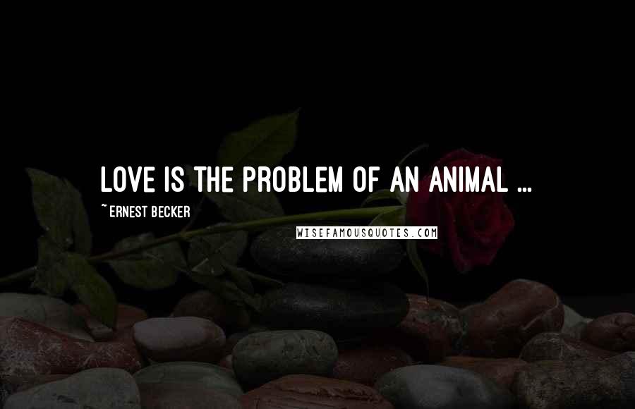 Ernest Becker Quotes: Love is the problem of an animal ...