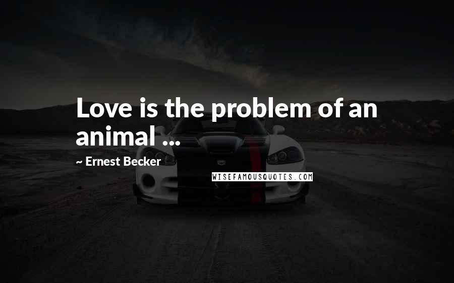 Ernest Becker Quotes: Love is the problem of an animal ...