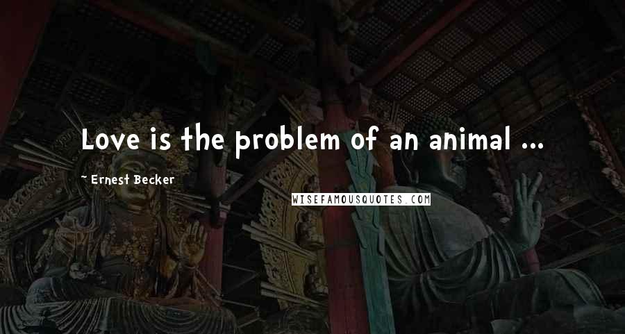 Ernest Becker Quotes: Love is the problem of an animal ...