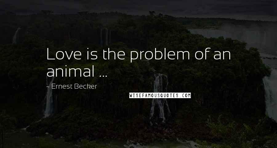 Ernest Becker Quotes: Love is the problem of an animal ...