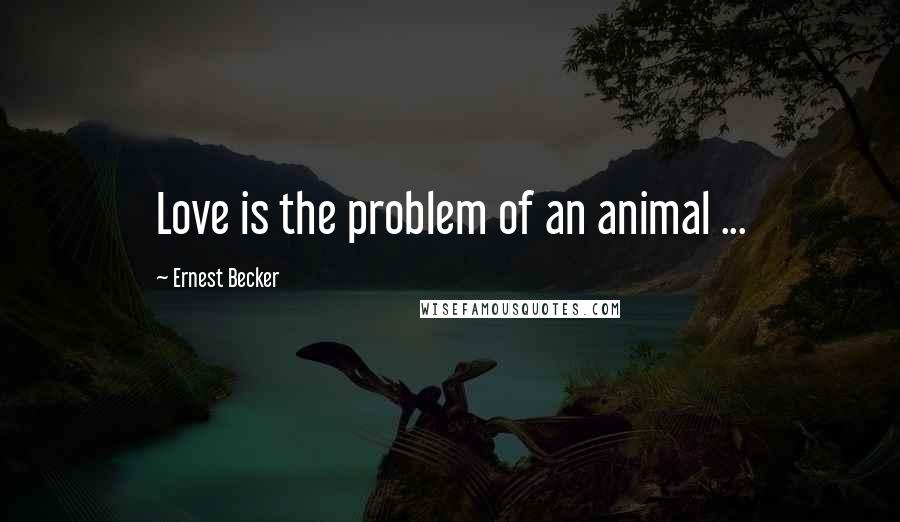 Ernest Becker Quotes: Love is the problem of an animal ...