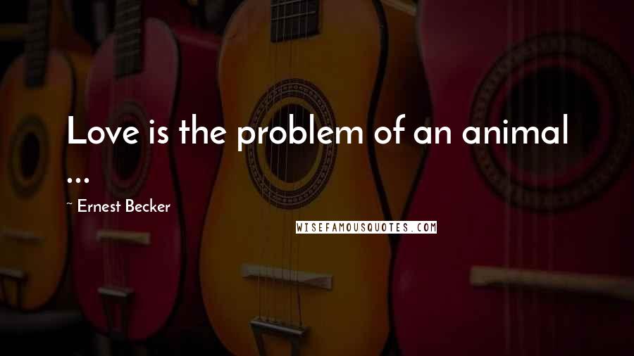 Ernest Becker Quotes: Love is the problem of an animal ...