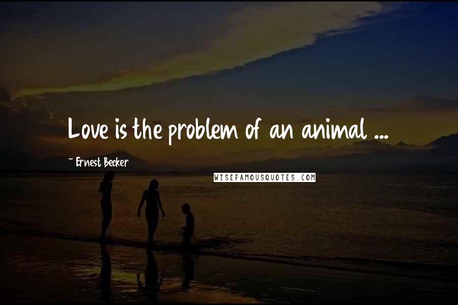 Ernest Becker Quotes: Love is the problem of an animal ...