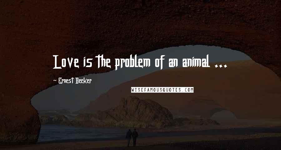 Ernest Becker Quotes: Love is the problem of an animal ...