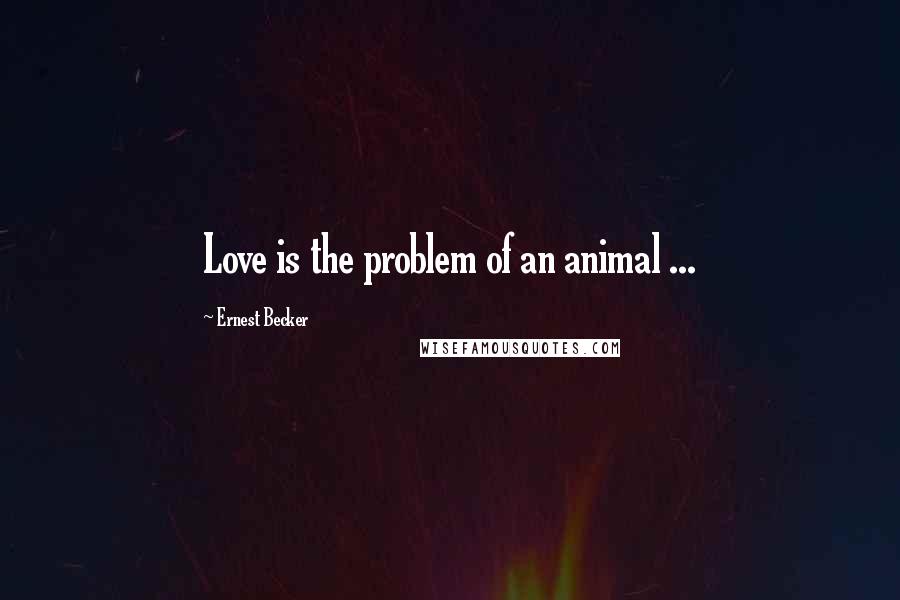 Ernest Becker Quotes: Love is the problem of an animal ...