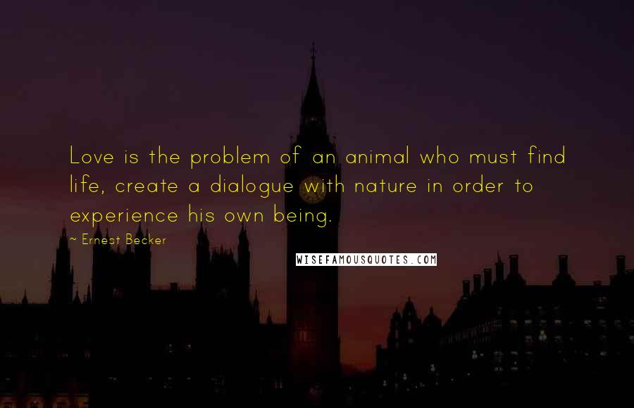 Ernest Becker Quotes: Love is the problem of an animal who must find life, create a dialogue with nature in order to experience his own being.