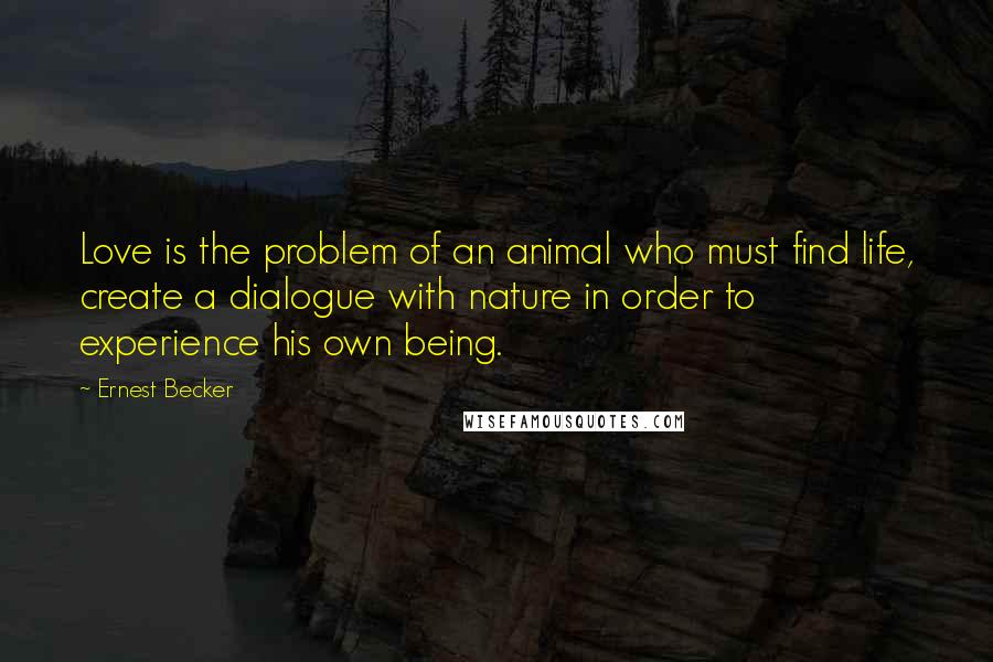 Ernest Becker Quotes: Love is the problem of an animal who must find life, create a dialogue with nature in order to experience his own being.